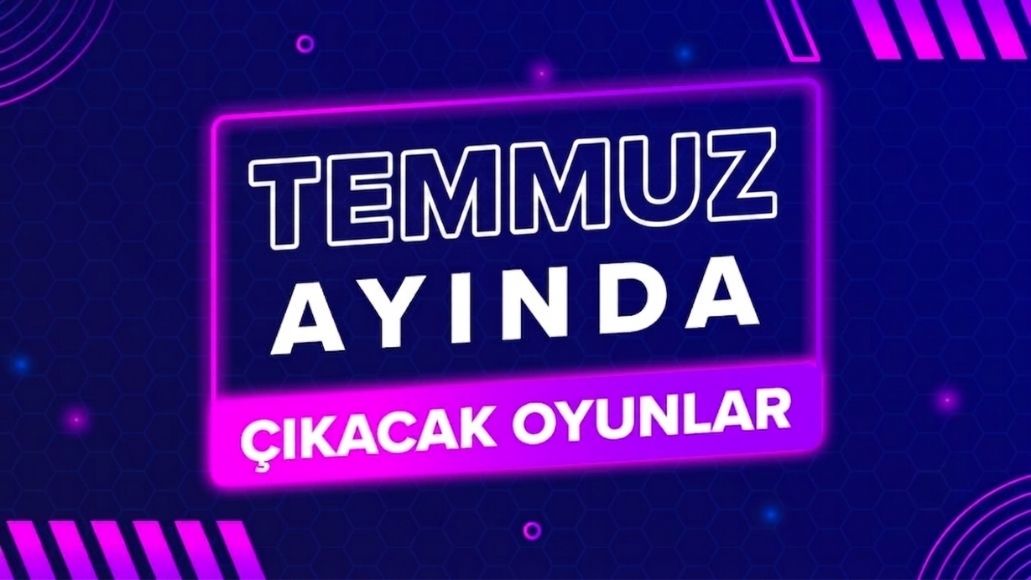 TEMMUZ'DA ÇIKACAK OYUNLAR